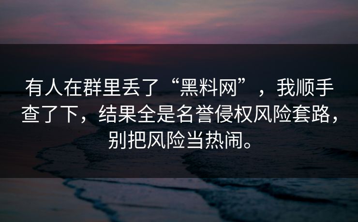 有人在群里丢了“黑料网”，我顺手查了下，结果全是名誉侵权风险套路，别把风险当热闹。