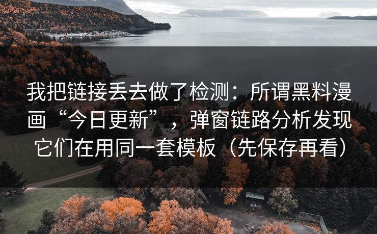 我把链接丢去做了检测：所谓黑料漫画“今日更新”，弹窗链路分析发现它们在用同一套模板（先保存再看）