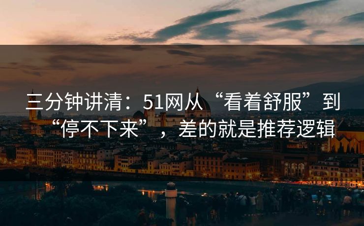 三分钟讲清：51网从“看着舒服”到“停不下来”，差的就是推荐逻辑