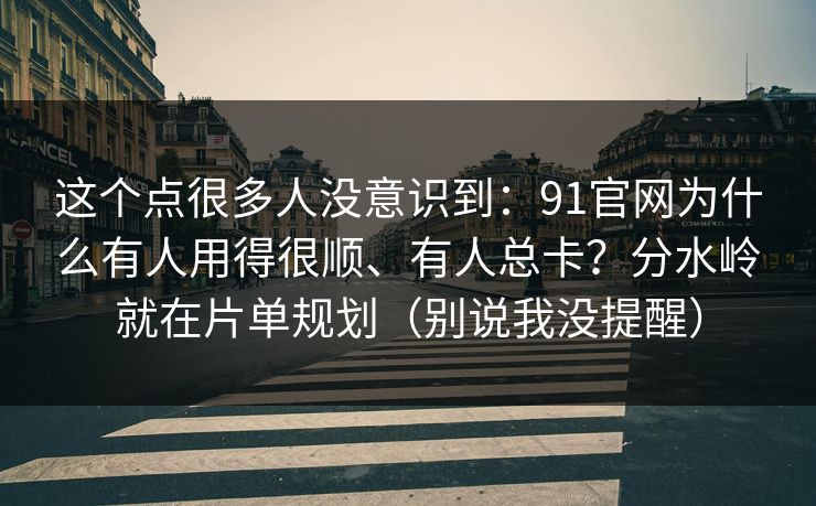 这个点很多人没意识到：91官网为什么有人用得很顺、有人总卡？分水岭就在片单规划（别说我没提醒）