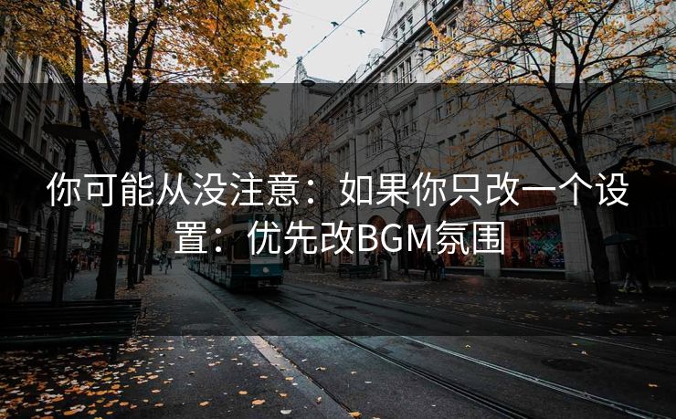 你可能从没注意：如果你只改一个设置：优先改BGM氛围