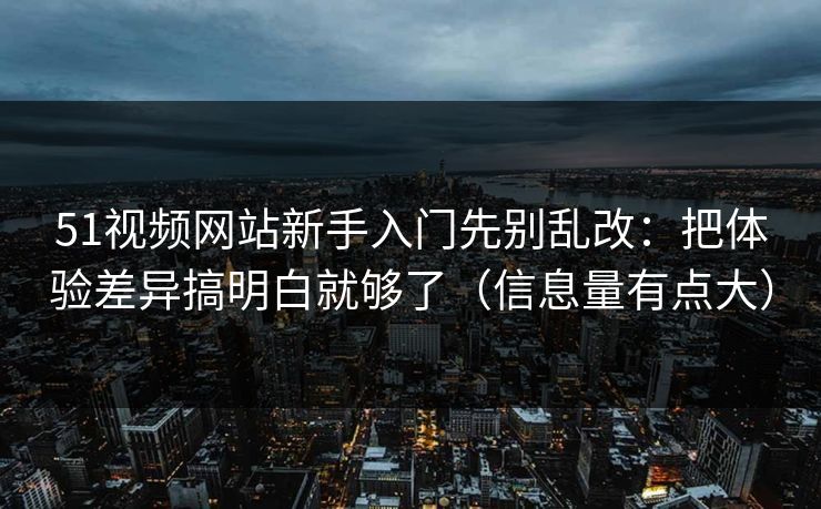 51视频网站新手入门先别乱改：把体验差异搞明白就够了（信息量有点大）
