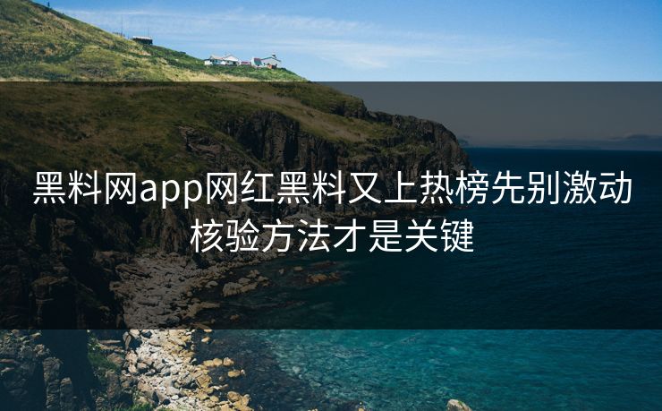 黑料网app网红黑料又上热榜先别激动核验方法才是关键