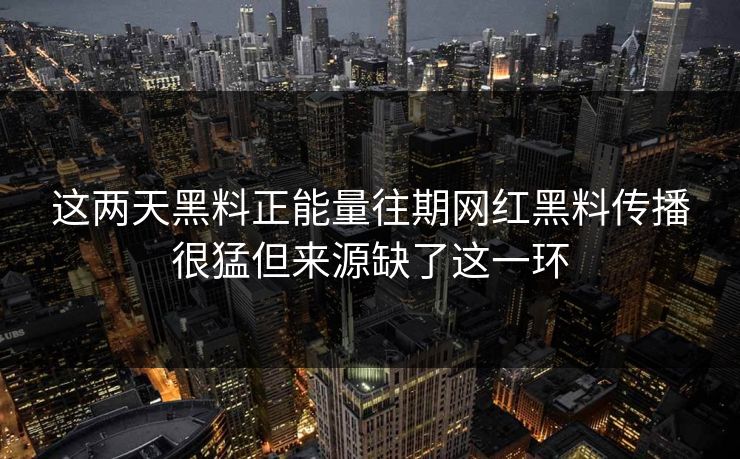 这两天黑料正能量往期网红黑料传播很猛但来源缺了这一环