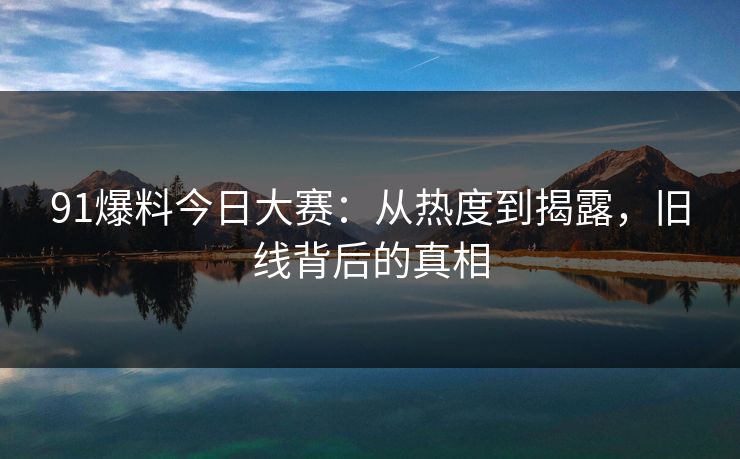91爆料今日大赛:从热度到揭露,旧线背后的真相 91爆料今日大赛:从热度到揭露,旧线背后的真相