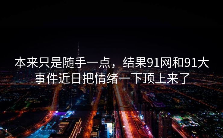 本来只是随手一点，结果91网和91大事件近日把情绪一下顶上来了