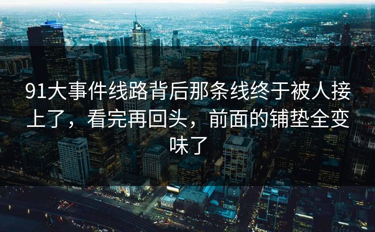 91大事件线路背后那条线终于被人接上了，看完再回头，前面的铺垫全变味了